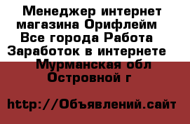 Менеджер интернет-магазина Орифлейм - Все города Работа » Заработок в интернете   . Мурманская обл.,Островной г.